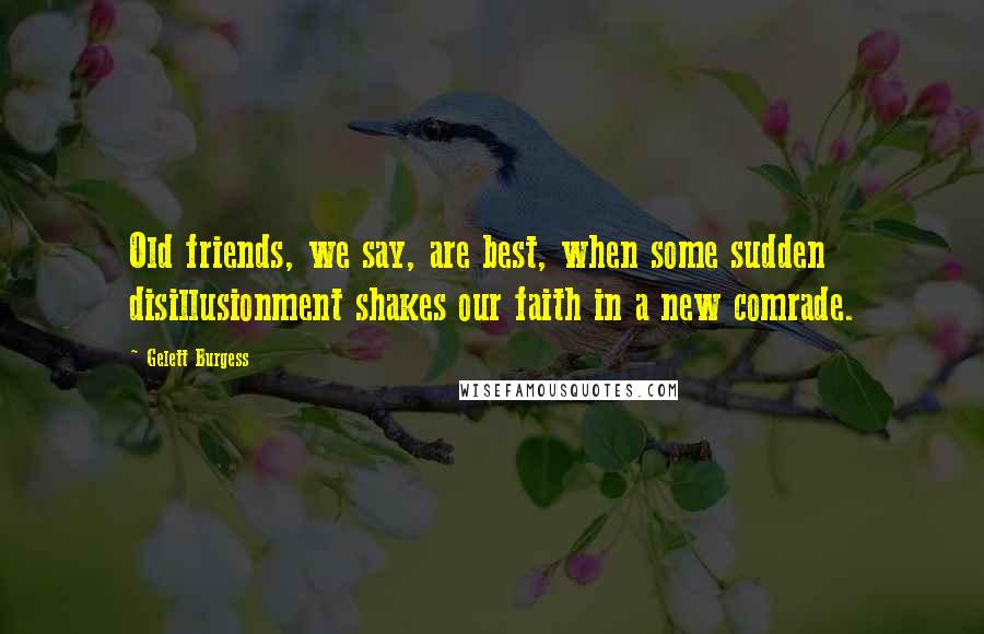 Gelett Burgess Quotes: Old friends, we say, are best, when some sudden disillusionment shakes our faith in a new comrade.