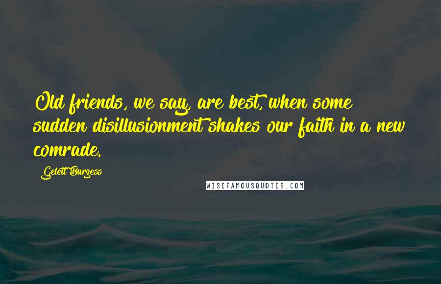 Gelett Burgess Quotes: Old friends, we say, are best, when some sudden disillusionment shakes our faith in a new comrade.