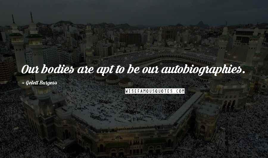 Gelett Burgess Quotes: Our bodies are apt to be our autobiographies.