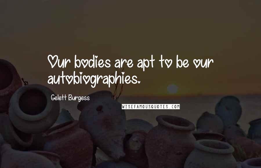 Gelett Burgess Quotes: Our bodies are apt to be our autobiographies.