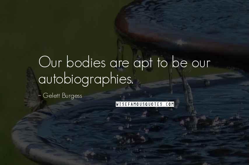 Gelett Burgess Quotes: Our bodies are apt to be our autobiographies.