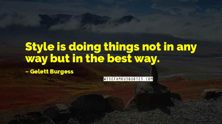 Gelett Burgess Quotes: Style is doing things not in any way but in the best way.