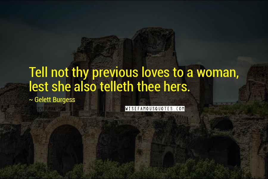 Gelett Burgess Quotes: Tell not thy previous loves to a woman, lest she also telleth thee hers.
