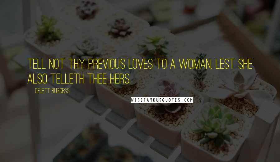 Gelett Burgess Quotes: Tell not thy previous loves to a woman, lest she also telleth thee hers.
