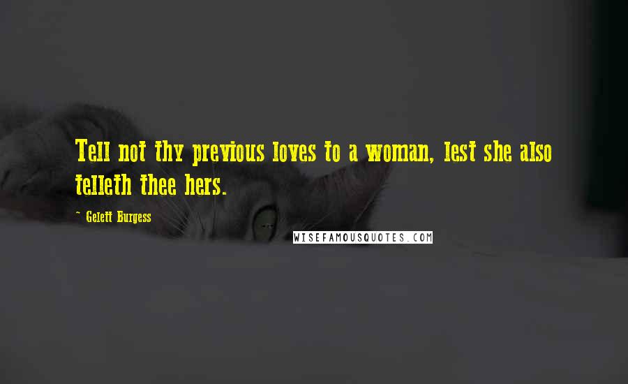 Gelett Burgess Quotes: Tell not thy previous loves to a woman, lest she also telleth thee hers.