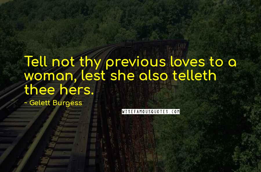 Gelett Burgess Quotes: Tell not thy previous loves to a woman, lest she also telleth thee hers.