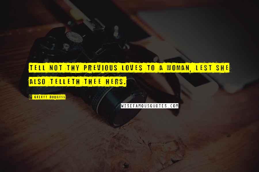 Gelett Burgess Quotes: Tell not thy previous loves to a woman, lest she also telleth thee hers.