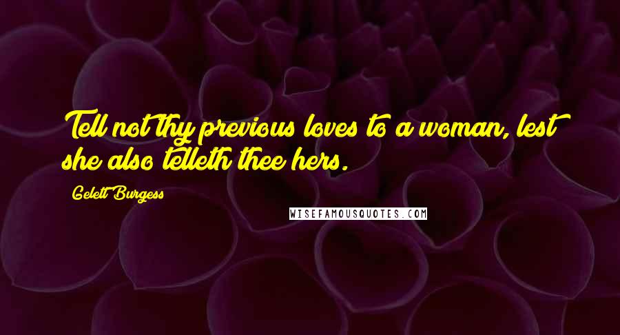 Gelett Burgess Quotes: Tell not thy previous loves to a woman, lest she also telleth thee hers.