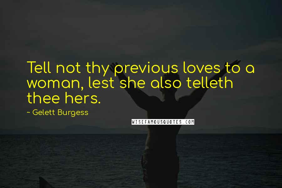 Gelett Burgess Quotes: Tell not thy previous loves to a woman, lest she also telleth thee hers.