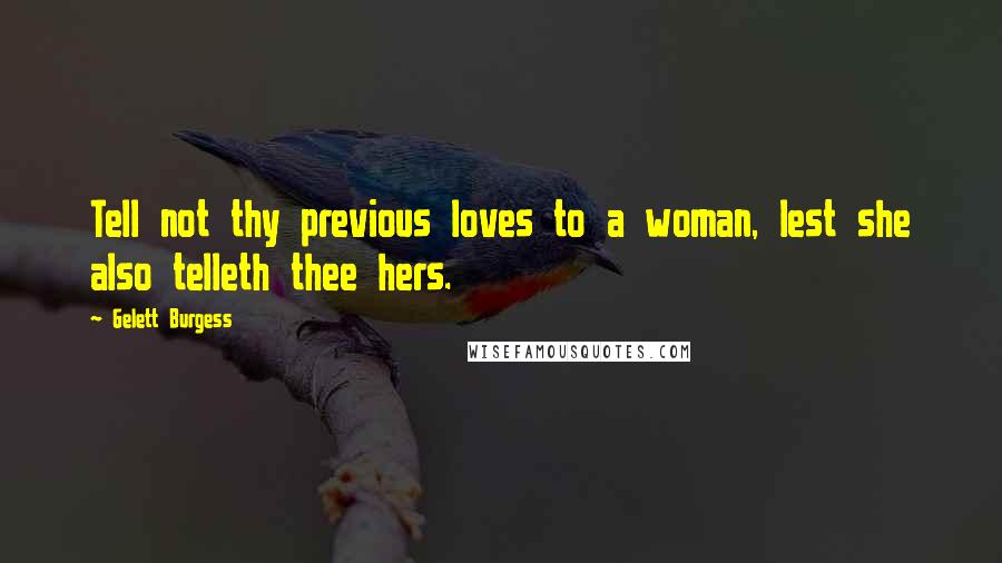 Gelett Burgess Quotes: Tell not thy previous loves to a woman, lest she also telleth thee hers.