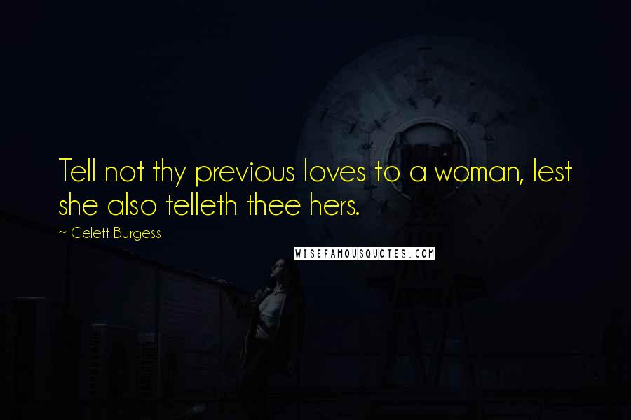 Gelett Burgess Quotes: Tell not thy previous loves to a woman, lest she also telleth thee hers.