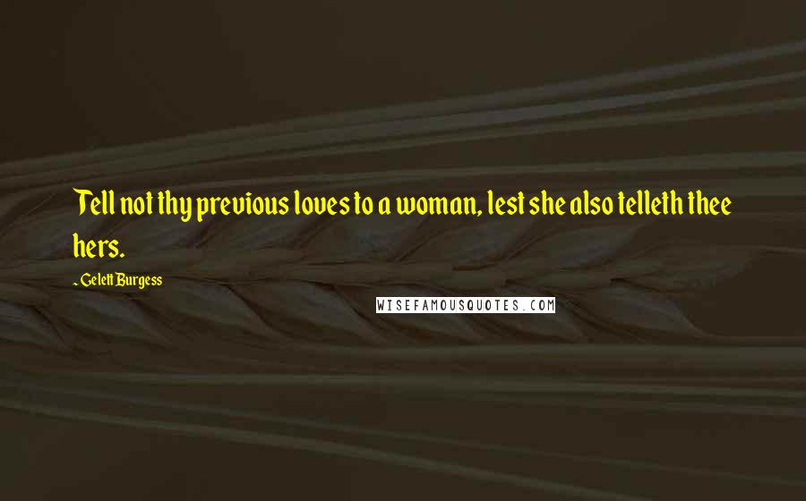 Gelett Burgess Quotes: Tell not thy previous loves to a woman, lest she also telleth thee hers.