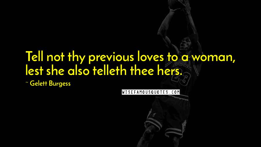 Gelett Burgess Quotes: Tell not thy previous loves to a woman, lest she also telleth thee hers.