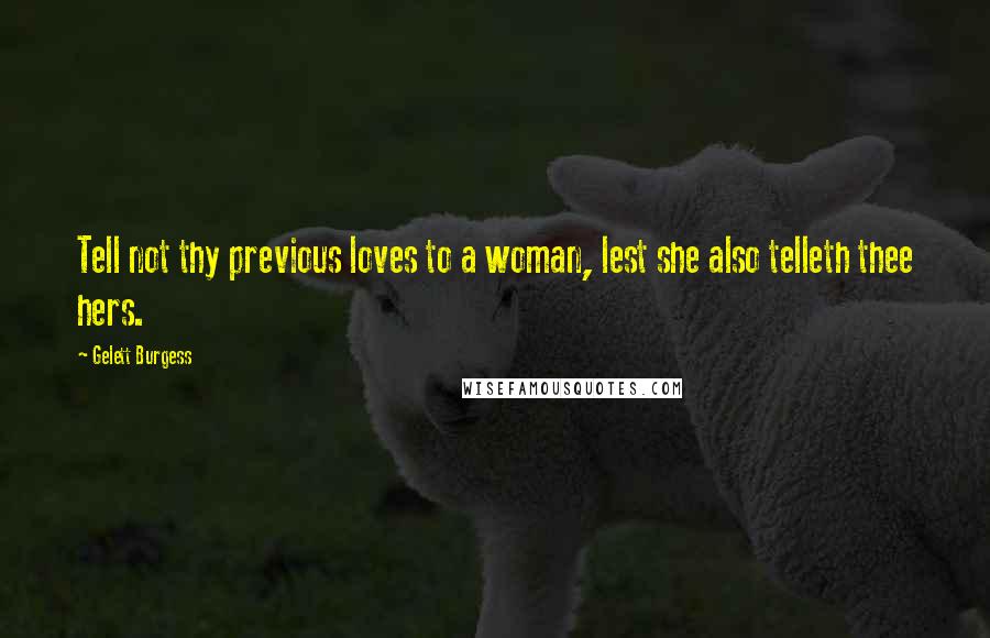 Gelett Burgess Quotes: Tell not thy previous loves to a woman, lest she also telleth thee hers.