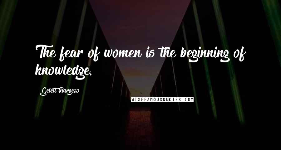 Gelett Burgess Quotes: The fear of women is the beginning of knowledge.