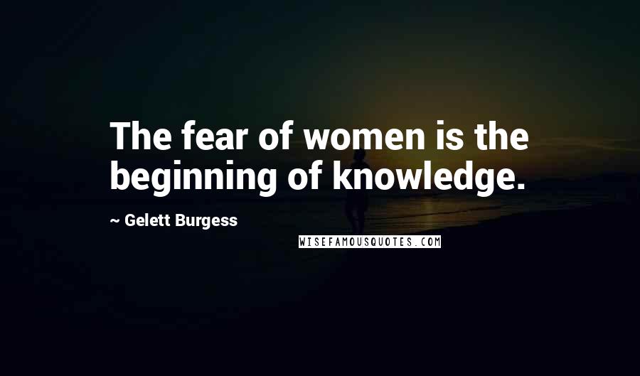 Gelett Burgess Quotes: The fear of women is the beginning of knowledge.