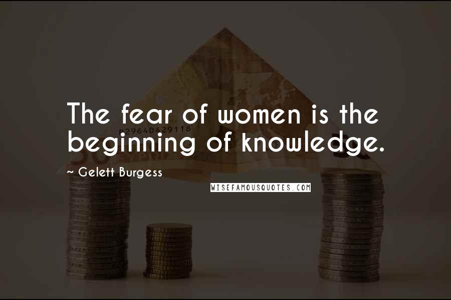Gelett Burgess Quotes: The fear of women is the beginning of knowledge.