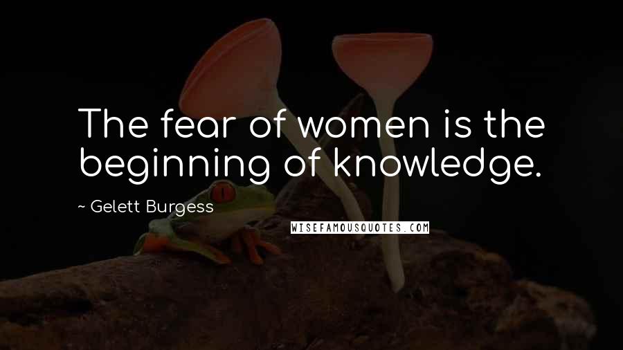 Gelett Burgess Quotes: The fear of women is the beginning of knowledge.