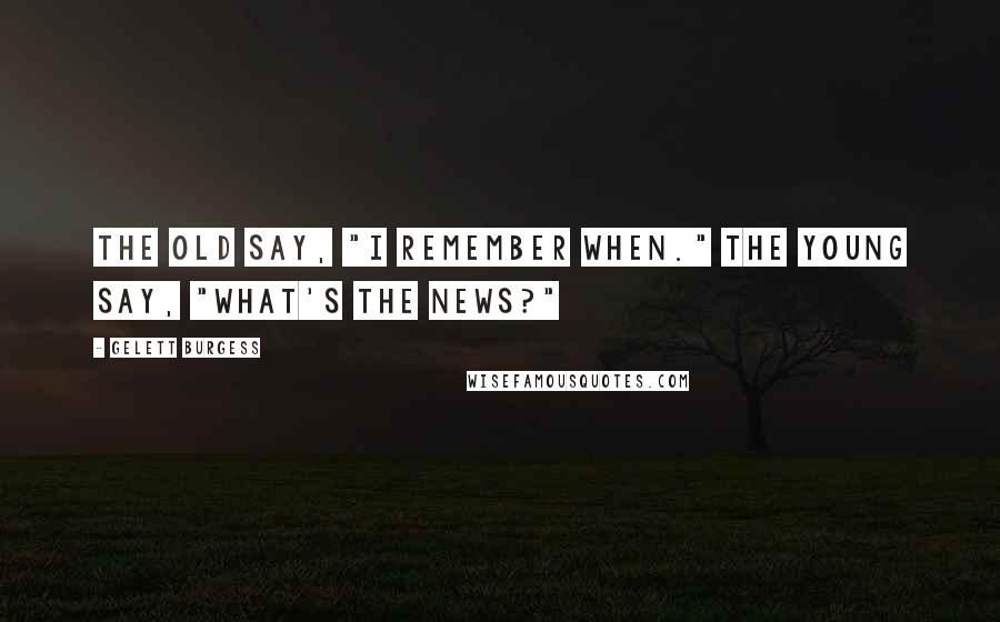 Gelett Burgess Quotes: The old say, "I remember when." The young say, "What's the news?"