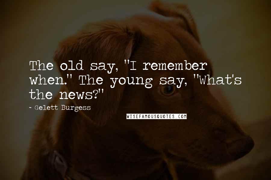 Gelett Burgess Quotes: The old say, "I remember when." The young say, "What's the news?"