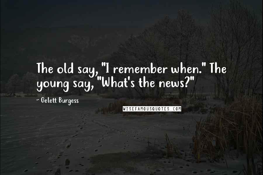 Gelett Burgess Quotes: The old say, "I remember when." The young say, "What's the news?"