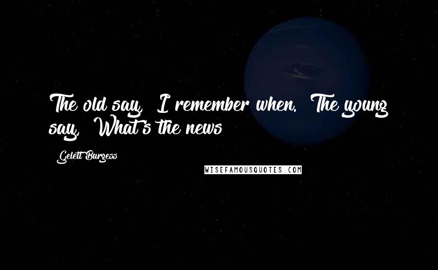 Gelett Burgess Quotes: The old say, "I remember when." The young say, "What's the news?"