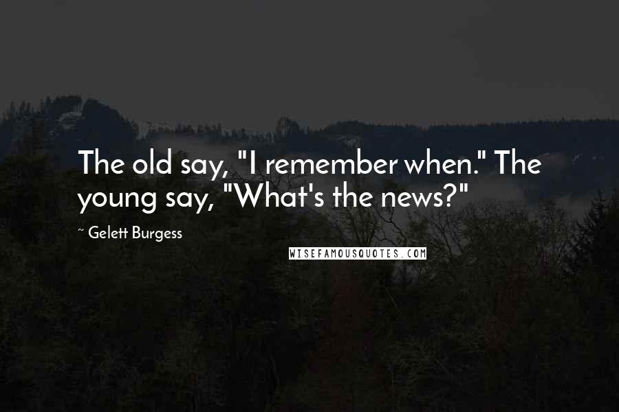 Gelett Burgess Quotes: The old say, "I remember when." The young say, "What's the news?"