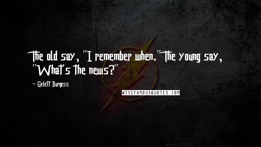 Gelett Burgess Quotes: The old say, "I remember when." The young say, "What's the news?"