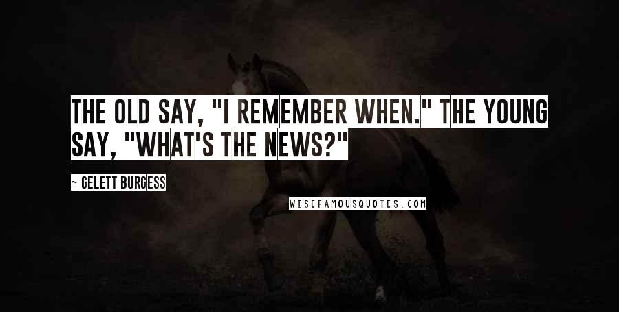 Gelett Burgess Quotes: The old say, "I remember when." The young say, "What's the news?"