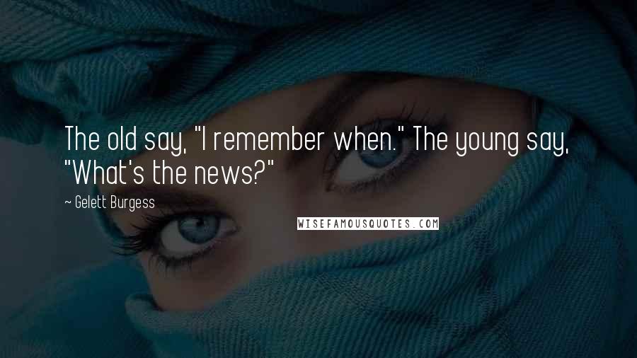 Gelett Burgess Quotes: The old say, "I remember when." The young say, "What's the news?"