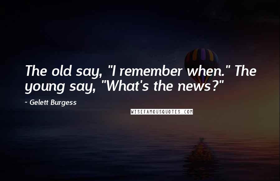 Gelett Burgess Quotes: The old say, "I remember when." The young say, "What's the news?"