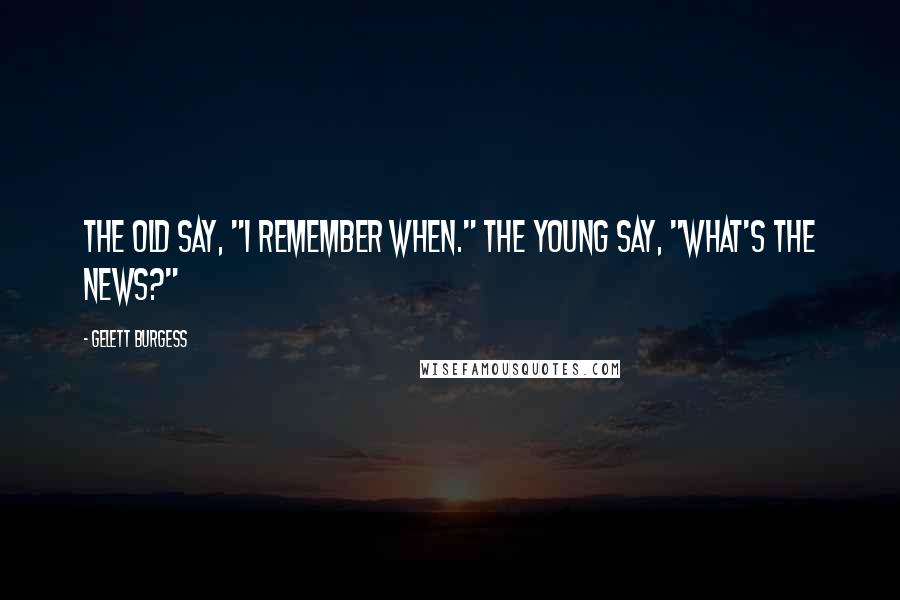 Gelett Burgess Quotes: The old say, "I remember when." The young say, "What's the news?"