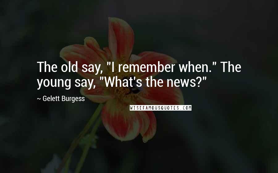 Gelett Burgess Quotes: The old say, "I remember when." The young say, "What's the news?"