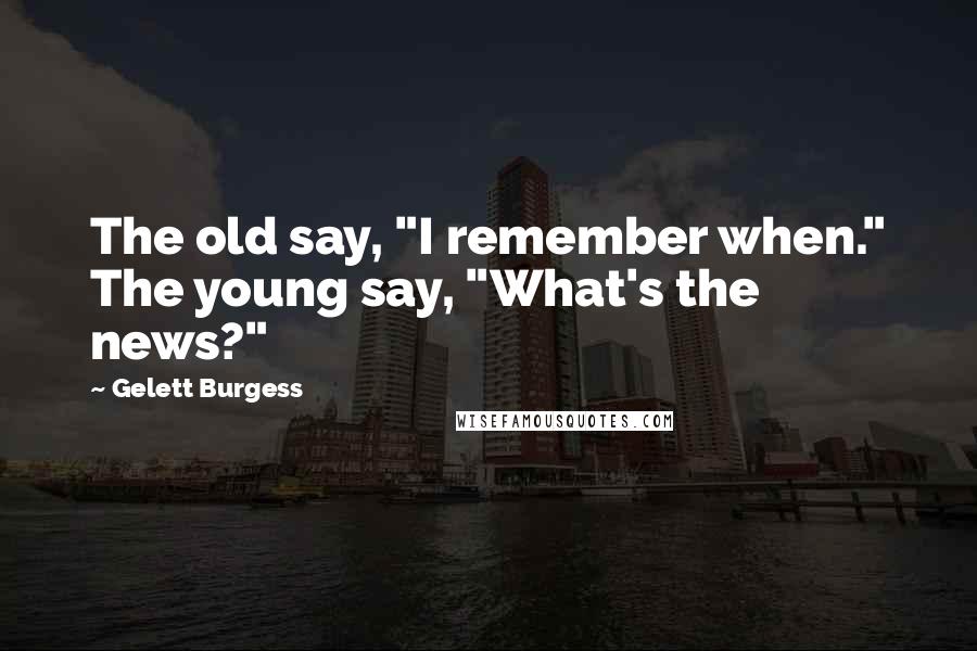 Gelett Burgess Quotes: The old say, "I remember when." The young say, "What's the news?"