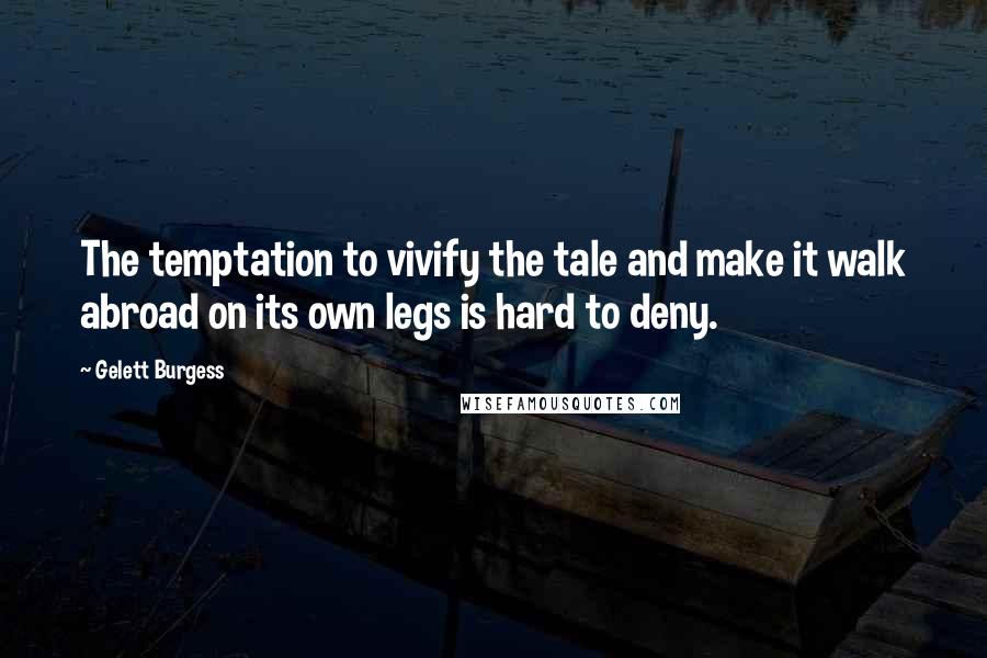 Gelett Burgess Quotes: The temptation to vivify the tale and make it walk abroad on its own legs is hard to deny.