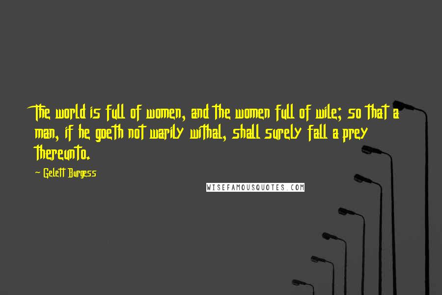 Gelett Burgess Quotes: The world is full of women, and the women full of wile; so that a man, if he goeth not warily withal, shall surely fall a prey thereunto.