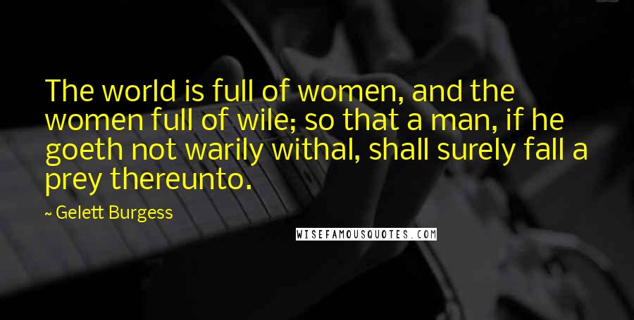 Gelett Burgess Quotes: The world is full of women, and the women full of wile; so that a man, if he goeth not warily withal, shall surely fall a prey thereunto.