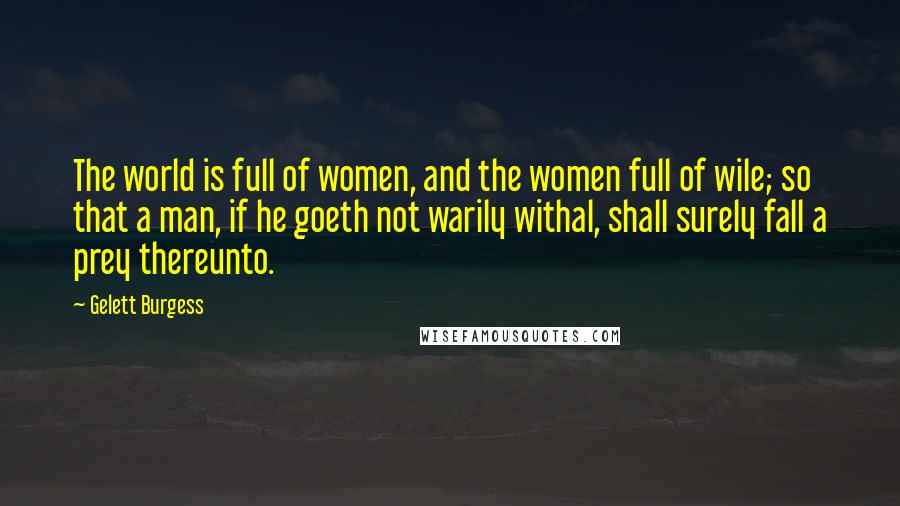 Gelett Burgess Quotes: The world is full of women, and the women full of wile; so that a man, if he goeth not warily withal, shall surely fall a prey thereunto.