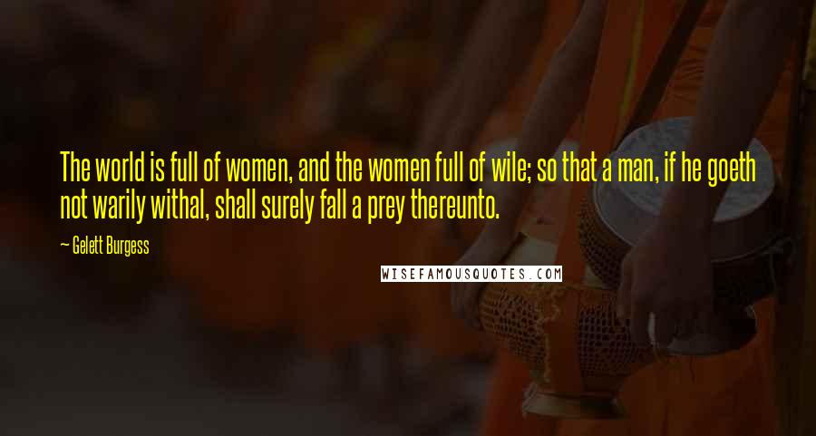 Gelett Burgess Quotes: The world is full of women, and the women full of wile; so that a man, if he goeth not warily withal, shall surely fall a prey thereunto.