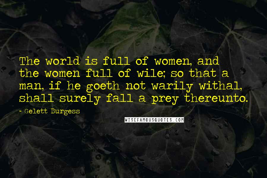 Gelett Burgess Quotes: The world is full of women, and the women full of wile; so that a man, if he goeth not warily withal, shall surely fall a prey thereunto.