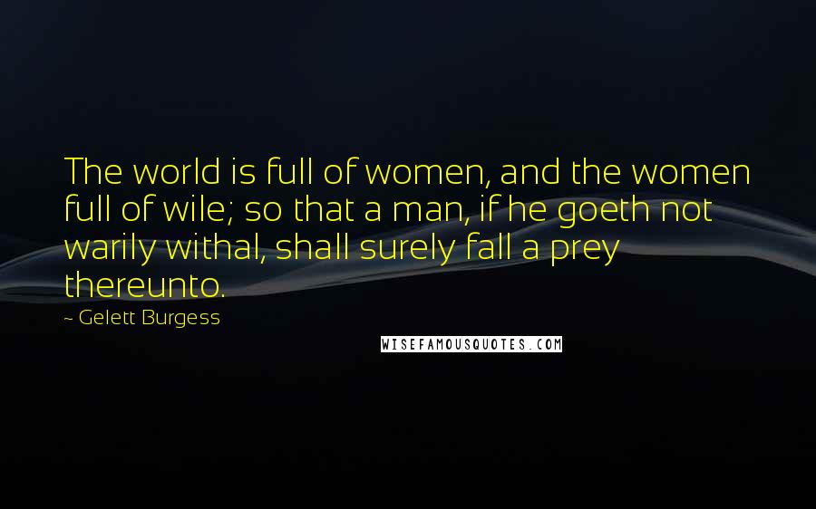 Gelett Burgess Quotes: The world is full of women, and the women full of wile; so that a man, if he goeth not warily withal, shall surely fall a prey thereunto.