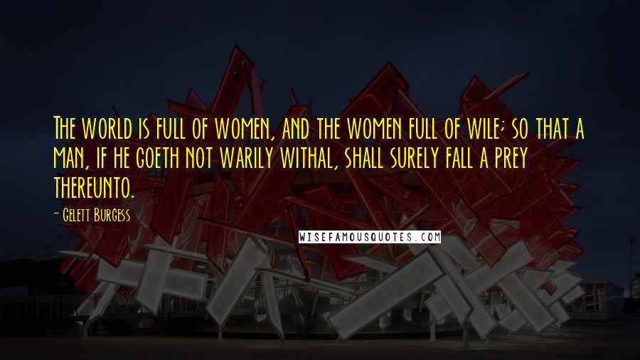 Gelett Burgess Quotes: The world is full of women, and the women full of wile; so that a man, if he goeth not warily withal, shall surely fall a prey thereunto.