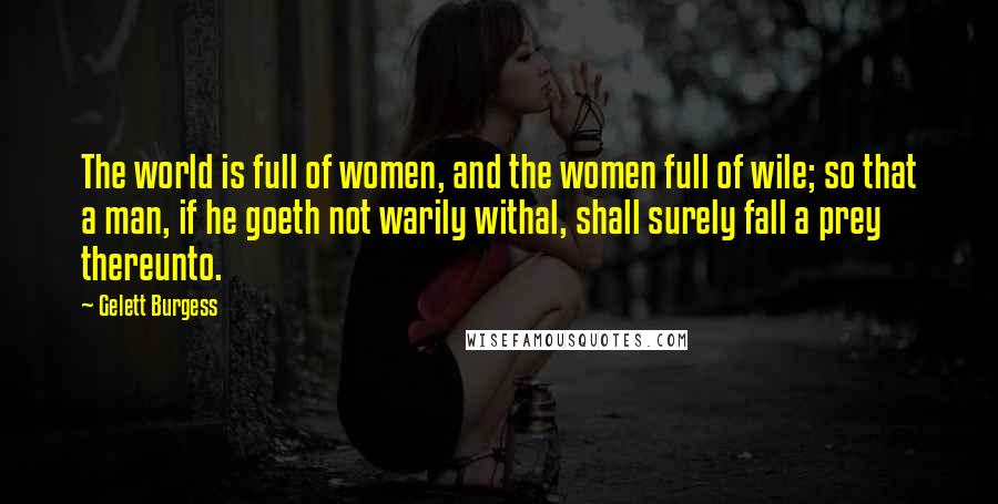 Gelett Burgess Quotes: The world is full of women, and the women full of wile; so that a man, if he goeth not warily withal, shall surely fall a prey thereunto.