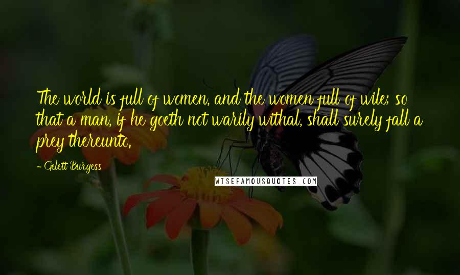Gelett Burgess Quotes: The world is full of women, and the women full of wile; so that a man, if he goeth not warily withal, shall surely fall a prey thereunto.