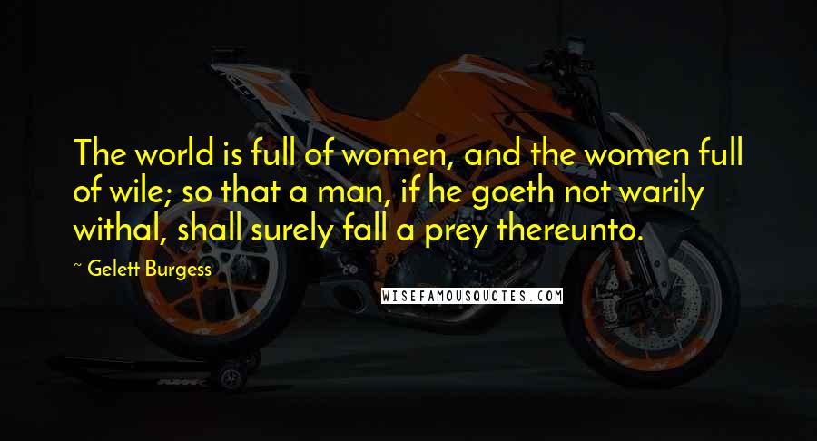 Gelett Burgess Quotes: The world is full of women, and the women full of wile; so that a man, if he goeth not warily withal, shall surely fall a prey thereunto.