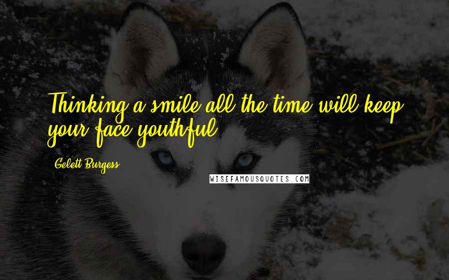 Gelett Burgess Quotes: Thinking a smile all the time will keep your face youthful.