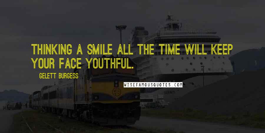 Gelett Burgess Quotes: Thinking a smile all the time will keep your face youthful.