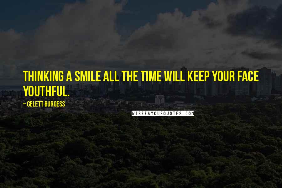 Gelett Burgess Quotes: Thinking a smile all the time will keep your face youthful.