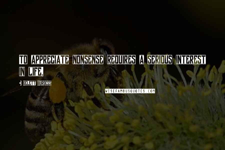 Gelett Burgess Quotes: To appreciate nonsense requires a serious interest in life.