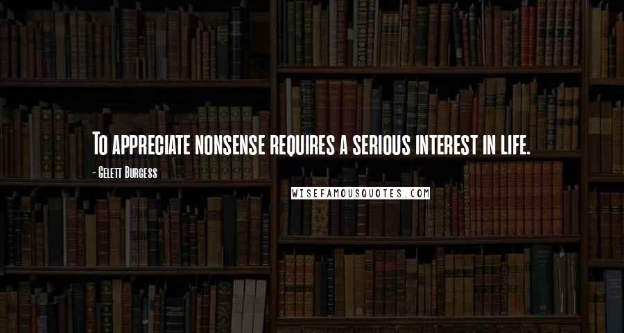Gelett Burgess Quotes: To appreciate nonsense requires a serious interest in life.